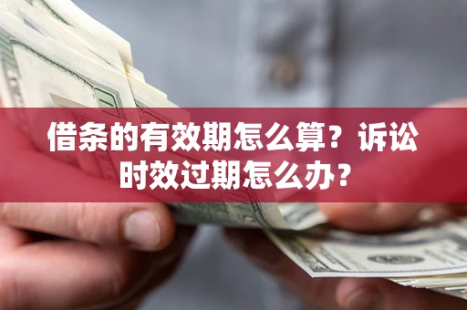 武汉借条的有效期怎么算？诉讼时效过期怎么办？