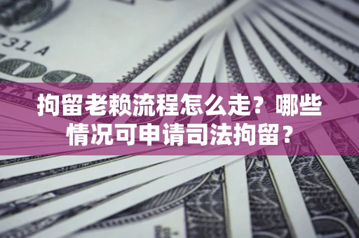 武汉拘留老赖流程怎么走?哪些情况可申请司法拘留? 武汉拘留老赖流程怎么走?哪些情况可申请司法拘留?