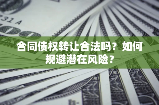 武汉合同债权转让合法吗?如何规避潜在风险? 武汉合同债权转让合法吗?如何规避潜在风险?