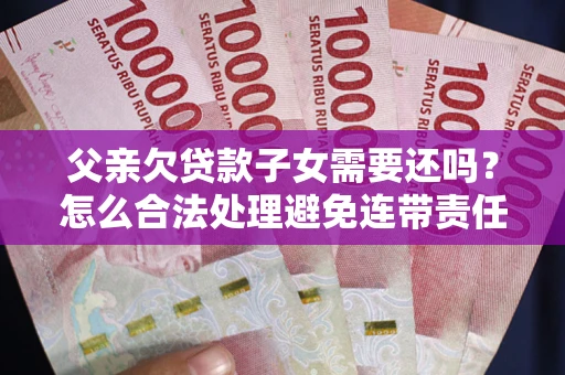 武汉父亲欠贷款子女需要还吗？怎么合法处理避免连带责任？