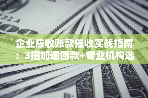 武汉企业应收账款催收实战指南：3招加速回款+专业机构选择避坑