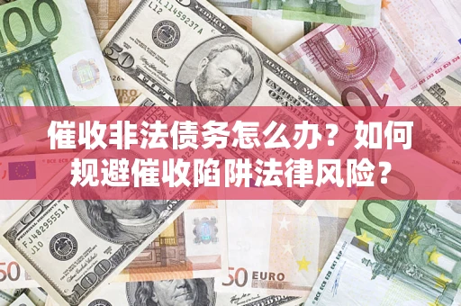 武汉催收非法债务怎么办？如何规避催收陷阱法律风险？