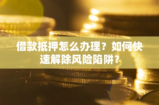 武汉借款抵押怎么办理？如何快速解除风险陷阱？