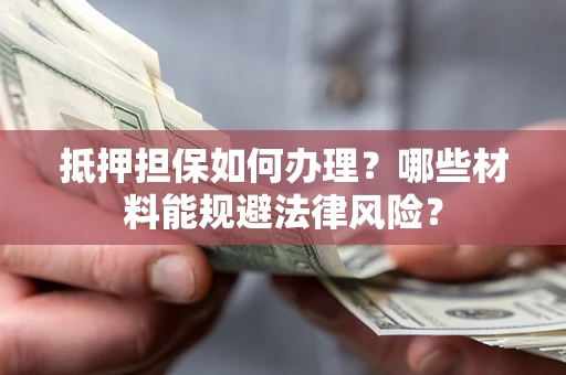武汉抵押担保如何办理？哪些材料能规避法律风险？