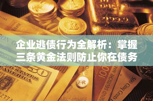 武汉企业逃债行为全解析：掌握三条黄金法则防止你在债务乱局中“踩雷”