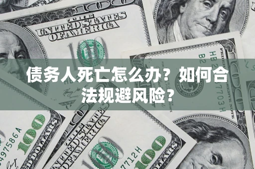 武汉债务人死亡怎么办？如何合法规避风险？