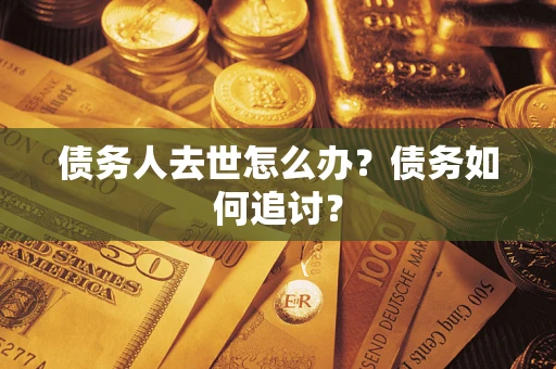 武汉债务人去世怎么办？债务如何追讨？