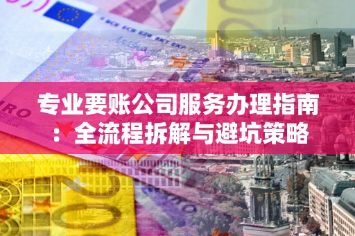 武汉专业要账公司服务办理指南：全流程拆解与避坑策略