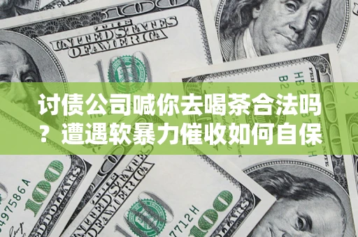 武汉讨债公司喊你去喝茶合法吗？遭遇软暴力催收如何自保？