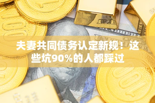 武汉夫妻共同债务认定新规！这些坑90%的人都踩过