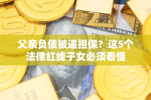 武汉父亲负债被逼担保？这5个法律红线子女必须看懂