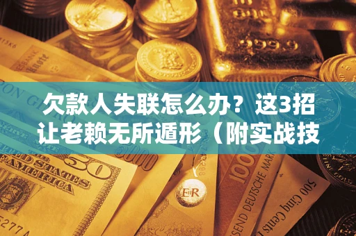 武汉欠款人失联怎么办？这3招让老赖无所遁形（附实战技巧）