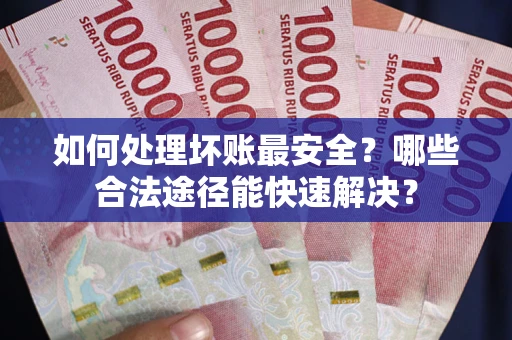 武汉如何处理坏账最安全？哪些合法途径能快速解决？
