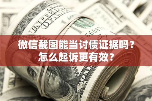 武汉微信截图能当讨债证据吗？怎么起诉更有效？