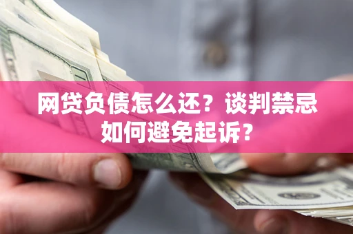 武汉网贷负债怎么还？谈判禁忌如何避免起诉？