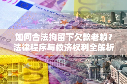 武汉如何合法拘留下欠款老赖？法律程序与救济权利全解析