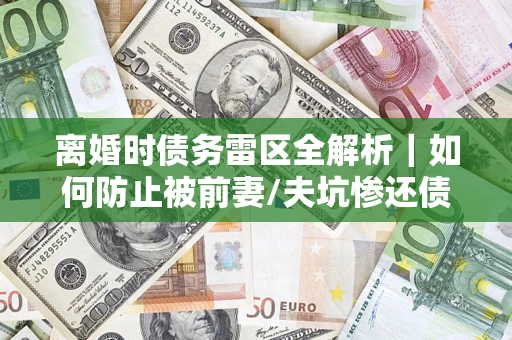 武汉离婚时债务雷区全解析｜如何防止被前妻/夫坑惨还债？