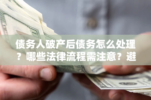 武汉债务人破产后债务怎么处理？哪些法律流程需注意？避免踩坑指南
