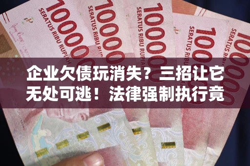 武汉企业欠债玩消失？三招让它无处可逃！法律强制执行竟比讨债公司还狠？