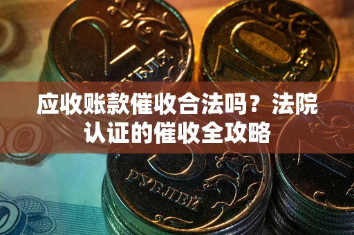 武汉应收账款催收合法吗？法院认证的催收全攻略