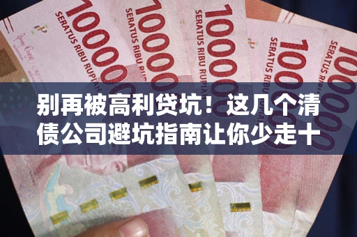 武汉别再被高利贷坑！这几个清债公司避坑指南让你少走十年弯路