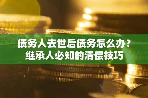武汉债务人去世后债务怎么办？继承人必知的清偿技巧