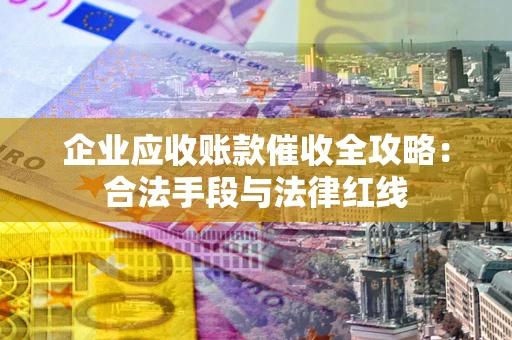 武汉企业应收账款催收全攻略：合法手段与法律红线