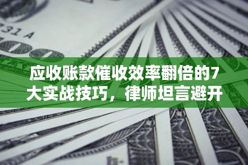 武汉应收账款催收效率翻倍的7大实战技巧，律师坦言避开这些法律雷区最关键