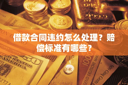 武汉借款合同违约怎么处理？赔偿标准有哪些？