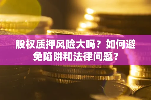 武汉股权质押风险大吗？如何避免陷阱和法律问题？
