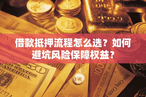 武汉借款抵押流程怎么选？如何避坑风险保障权益？