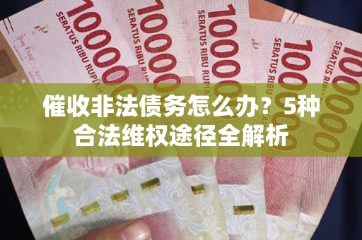 武汉催收非法债务怎么办？5种合法维权途径全解析