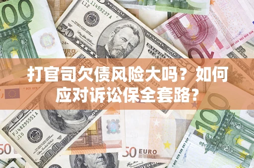 武汉打官司欠债风险大吗？如何应对诉讼保全套路？