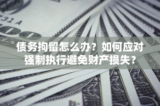 武汉债务拘留怎么办？如何应对强制执行避免财产损失？