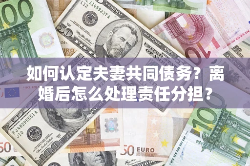 武汉如何认定夫妻共同债务？离婚后怎么处理责任分担？