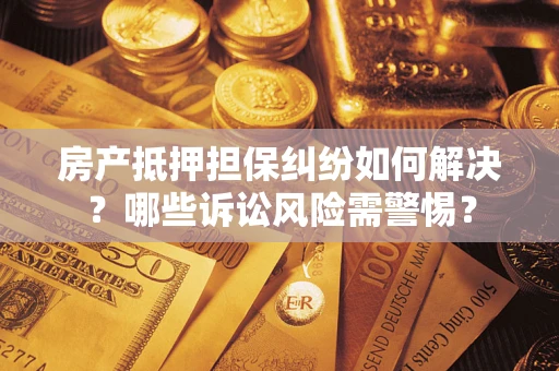 武汉房产抵押担保纠纷如何解决？哪些诉讼风险需警惕？