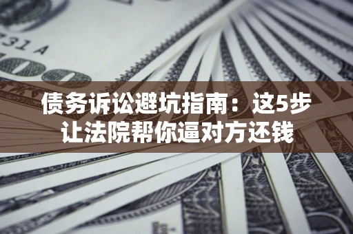 武汉债务诉讼避坑指南：这5步让法院帮你逼对方还钱