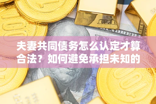 武汉夫妻共同债务怎么认定才算合法？如何避免承担未知的债务风险？