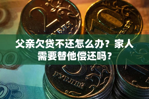 武汉父亲欠贷不还怎么办？家人需要替他偿还吗？