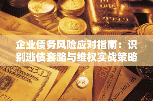 武汉企业债务风险应对指南：识别逃债套路与维权实战策略