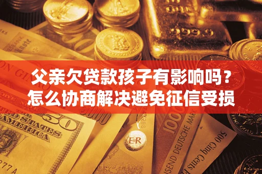 武汉父亲欠贷款孩子有影响吗？怎么协商解决避免征信受损？