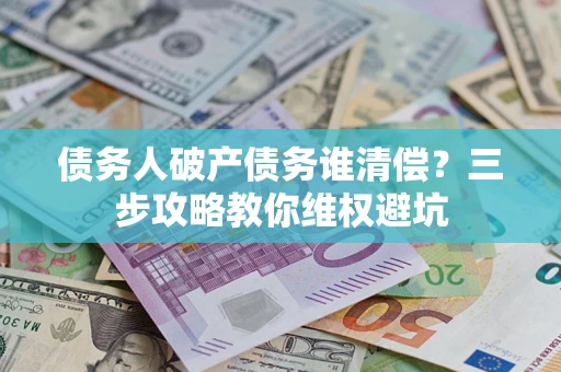 武汉债务人破产债务谁清偿?三步攻略教你维权避坑 武汉债务人破产债务谁清偿?三步攻略教你维权避坑
