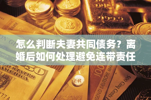武汉怎么判断夫妻共同债务？离婚后如何处理避免连带责任？