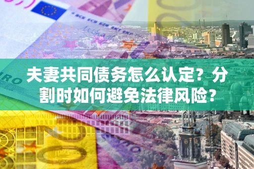 武汉夫妻共同债务怎么认定？分割时如何避免法律风险？