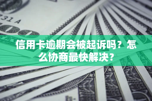 武汉信用卡逾期会被起诉吗？怎么协商最快解决？