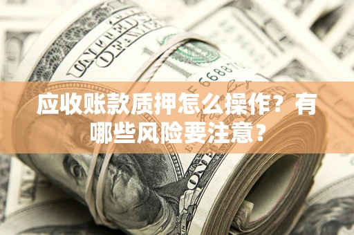 武汉应收账款质押怎么操作？有哪些风险要注意？