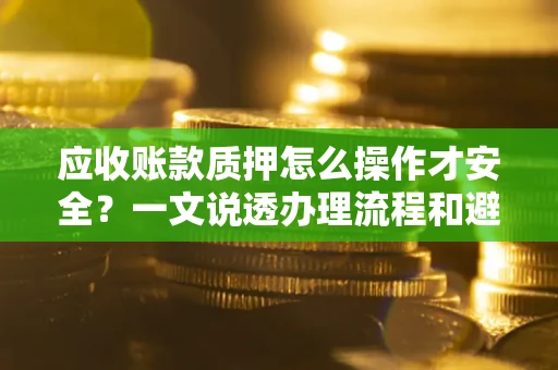 武汉应收账款质押怎么操作才安全？一文说透办理流程和避险绝招